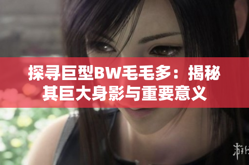 探尋巨型BW毛毛多：揭秘其巨大身影與重要意義