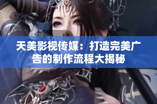 天美影視傳媒：打造完美廣告的制作流程大揭秘