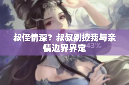 叔侄情深？叔叔別撩我與親情邊界界定