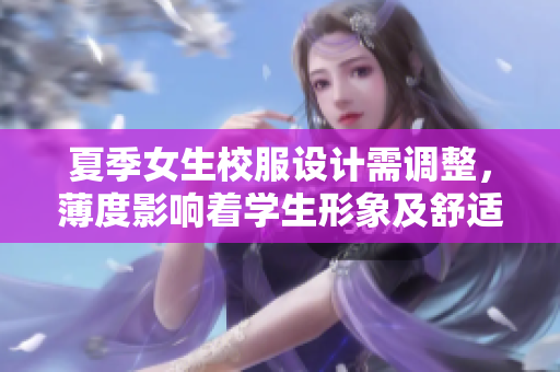 夏季女生校服設(shè)計(jì)需調(diào)整，薄度影響著學(xué)生形象及舒適度