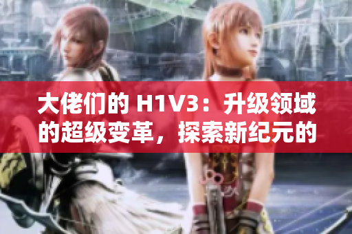 大佬們的 H1V3：升級領域的超級變革，探索新紀元的可能性