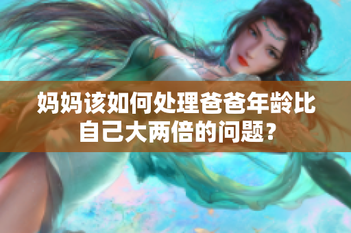 媽媽該如何處理爸爸年齡比自己大兩倍的問題？