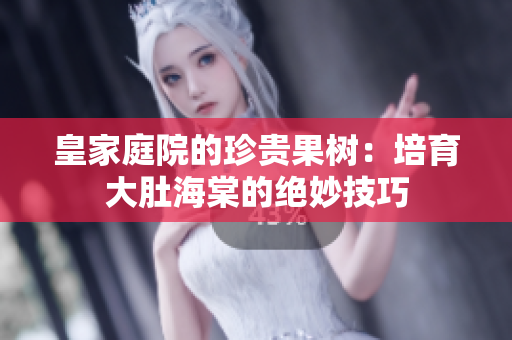 皇家庭院的珍貴果樹：培育大肚海棠的絕妙技巧