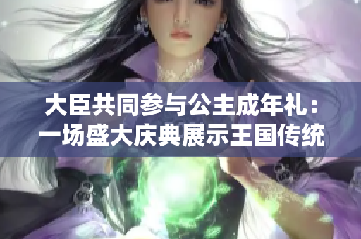 大臣共同參與公主成年禮：一場盛大慶典展示王國傳統(tǒng)