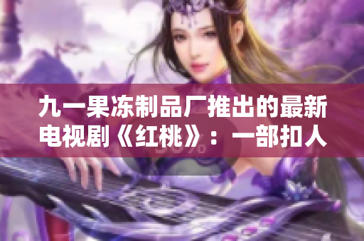 九一果凍制品廠推出的最新電視劇《紅桃》：一部扣人心弦的情感巨制