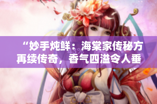“妙手燉鮮：海棠家傳秘方再續(xù)傳奇，香氣四溢令人垂涎欲滴”