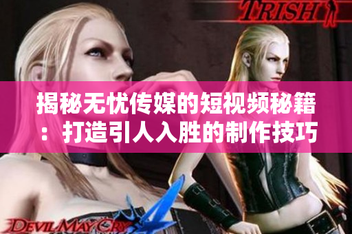 揭秘?zé)o憂傳媒的短視頻秘籍：打造引人入勝的制作技巧