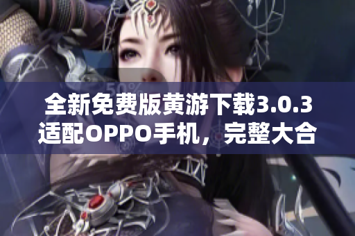 全新免費(fèi)版黃游下載3.0.3適配OPPO手機(jī)，完整大合集分享