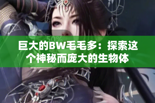 巨大的BW毛毛多：探索這個(gè)神秘而龐大的生物體