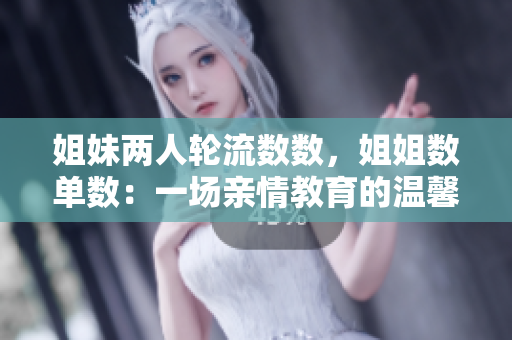 姐妹兩人輪流數(shù)數(shù)，姐姐數(shù)單數(shù)：一場親情教育的溫馨童謠