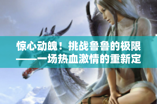 驚心動(dòng)魄！挑戰(zhàn)魯魯?shù)臉O限——一場熱血激情的重新定義