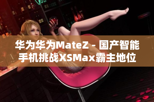 華為華為MateZ - 國產(chǎn)智能手機(jī)挑戰(zhàn)XSMax霸主地位