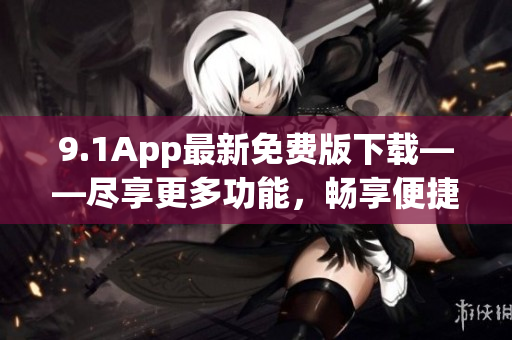 9.1App最新免費(fèi)版下載——盡享更多功能，暢享便捷服務(wù)