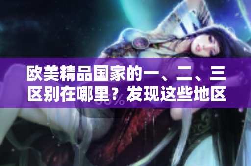 歐美精品國(guó)家的一、二、三區(qū)別在哪里？發(fā)現(xiàn)這些地區(qū)的獨(dú)特魅力