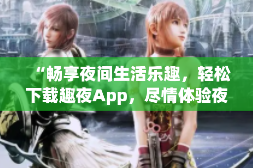 “暢享夜間生活樂(lè)趣，輕松下載趣夜App，盡情體驗(yàn)夜晚精彩！”