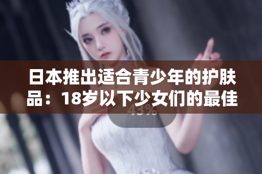 日本推出適合青少年的護(hù)膚品：18歲以下少女們的最佳選擇