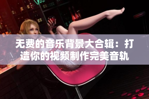 無(wú)費(fèi)的音樂(lè)背景大合輯：打造你的視頻制作完美音軌
