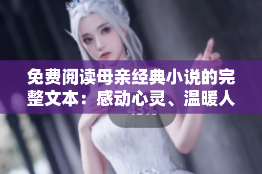 免費(fèi)閱讀母親經(jīng)典小說的完整文本：感動心靈、溫暖人心的故事集
