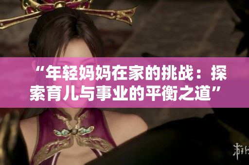 “年輕媽媽在家的挑戰(zhàn)：探索育兒與事業(yè)的平衡之道”
