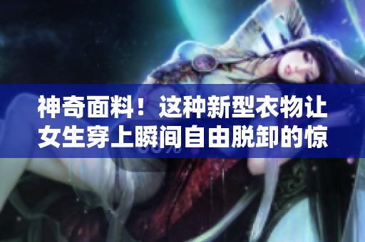 神奇面料！這種新型衣物讓女生穿上瞬間自由脫卸的驚人技術(shù)