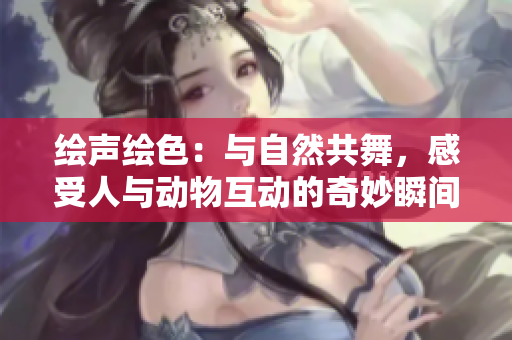 繪聲繪色：與自然共舞，感受人與動物互動的奇妙瞬間