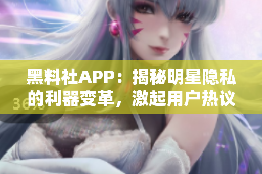 黑料社APP：揭秘明星隱私的利器變革，激起用戶熱議