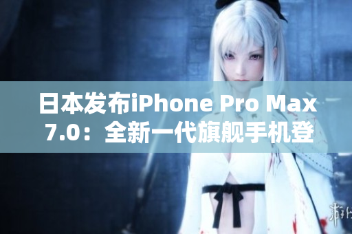 日本發(fā)布iPhone Pro Max 7.0：全新一代旗艦手機(jī)登場