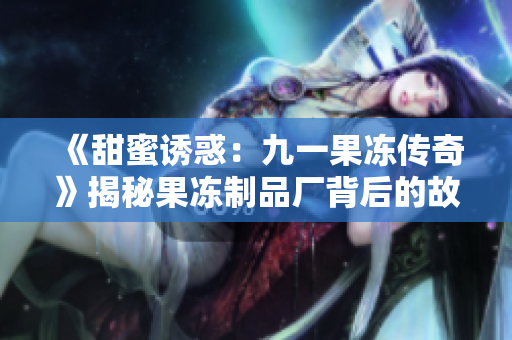 《甜蜜誘惑：九一果凍傳奇》揭秘果凍制品廠背后的故事！