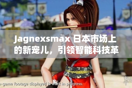 Jagnexsmax 日本市場上的新寵兒，引領(lǐng)智能科技革新