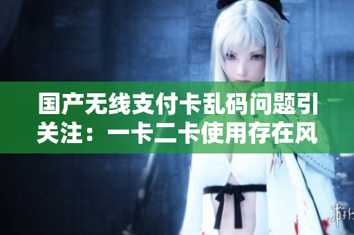 國產(chǎn)無線支付卡亂碼問題引關(guān)注：一卡二卡使用存在風(fēng)險？
