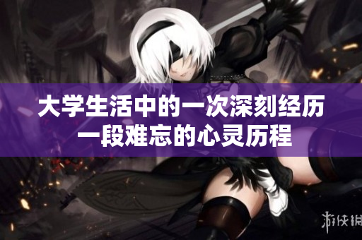 大學(xué)生活中的一次深刻經(jīng)歷 一段難忘的心靈歷程