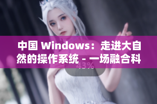 中國 Windows：走進大自然的操作系統(tǒng) - 一場融合科技與自然的冒險