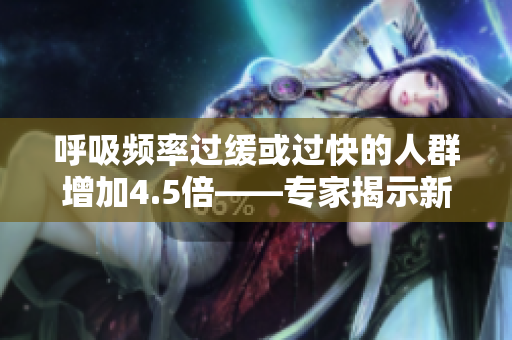 呼吸頻率過(guò)緩或過(guò)快的人群增加4.5倍——專家揭示新研究發(fā)現(xiàn)