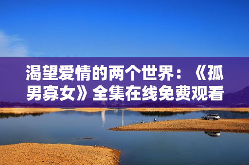 渴望愛情的兩個世界：《孤男寡女》全集在線免費觀看