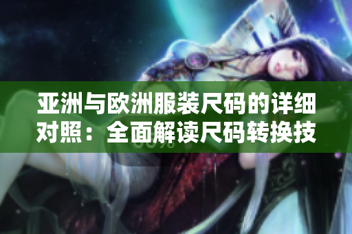 亞洲與歐洲服裝尺碼的詳細對照：全面解讀尺碼轉(zhuǎn)換技巧