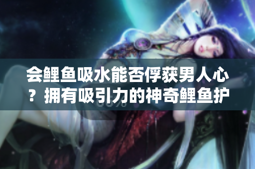 會(huì)鯉魚吸水能否俘獲男人心？擁有吸引力的神奇鯉魚護(hù)身符！