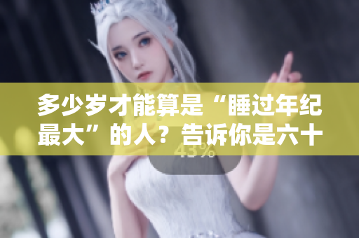 多少歲才能算是“睡過年紀(jì)最大”的人？告訴你是六十多歲
