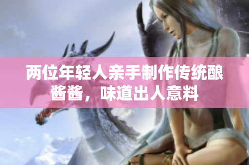 兩位年輕人親手制作傳統(tǒng)釀醬醬，味道出人意料