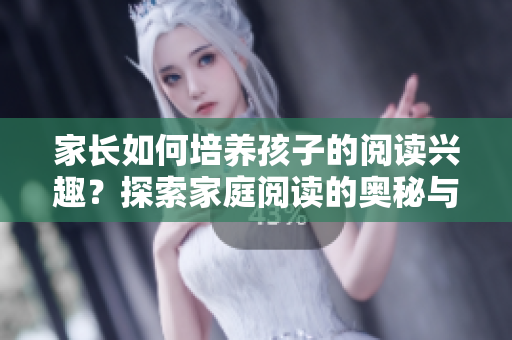 家長如何培養(yǎng)孩子的閱讀興趣？探索家庭閱讀的奧秘與樂趣