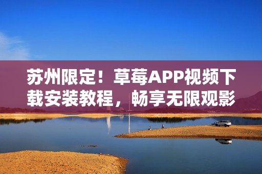 蘇州限定！草莓APP視頻下載安裝教程，暢享無限觀影體驗