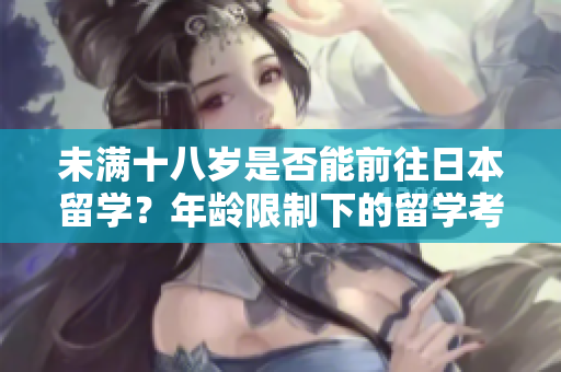 未滿十八歲是否能前往日本留學？年齡限制下的留學考量