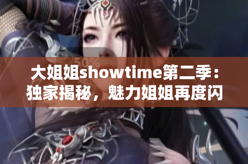 大姐姐showtime第二季：獨家揭秘，魅力姐姐再度閃耀！