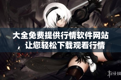 大全免費(fèi)提供行情軟件網(wǎng)站，讓您輕松下載觀看行情
