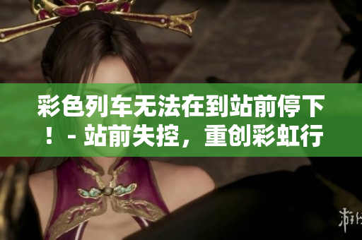 彩色列車無(wú)法在到站前停下！- 站前失控，重創(chuàng)彩虹行程