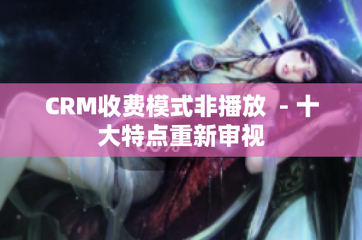 CRM收費(fèi)模式非播放  - 十大特點(diǎn)重新審視