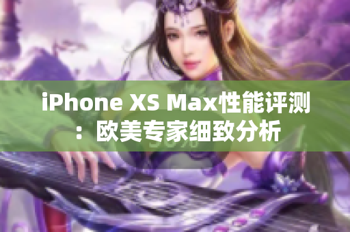 iPhone XS Max性能評(píng)測(cè)：歐美專家細(xì)致分析
