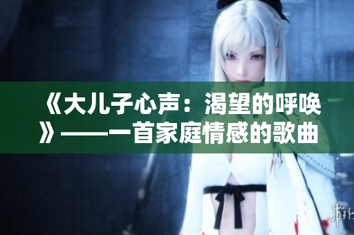 《大兒子心聲：渴望的呼喚》——一首家庭情感的歌曲