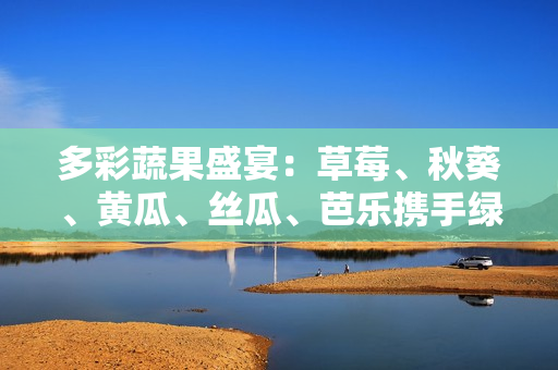多彩蔬果盛宴：草莓、秋葵、黃瓜、絲瓜、芭樂攜手綠巨人上演的美食盛宴