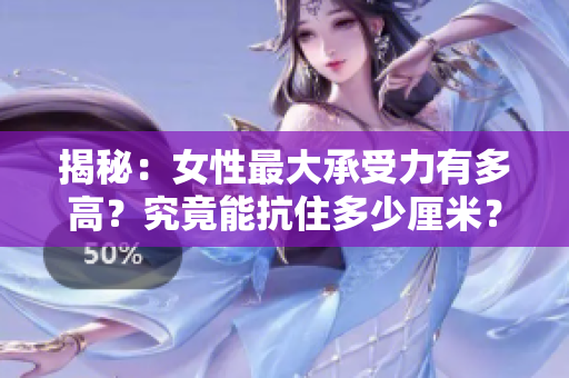 揭秘：女性最大承受力有多高？究竟能抗住多少厘米？