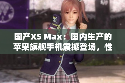 國產(chǎn)XS Max：國內(nèi)生產(chǎn)的蘋果旗艦手機(jī)震撼登場，性能卓越，價格實(shí)惠